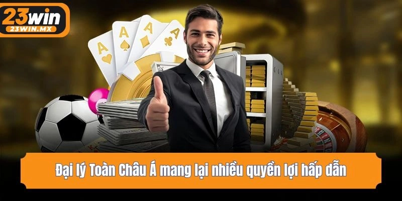 Đại lý Toàn Châu Á mang lại nhiều quyền lợi hấp dẫn